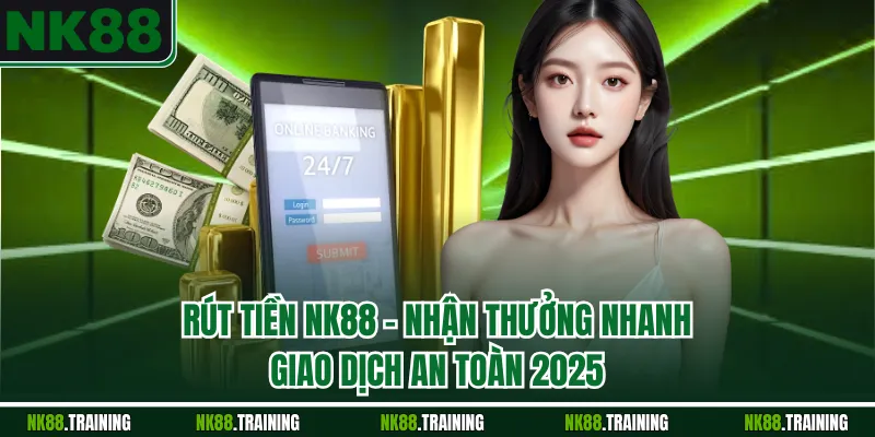 Rút Tiền NK88 - Nhận Thưởng Nhanh, Giao Dịch An Toàn 2025